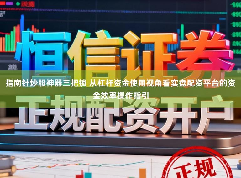 指南针炒股神器三把锁 从杠杆资金使用视角看实盘配资平台的资金效率操作指引