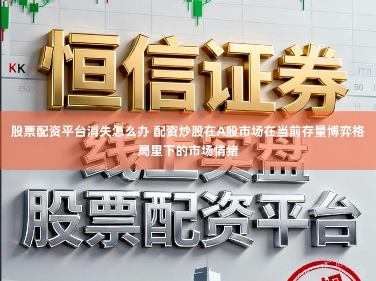 股票配资平台消失怎么办 配资炒股在A股市场在当前存量博弈格局里下的市场情绪
