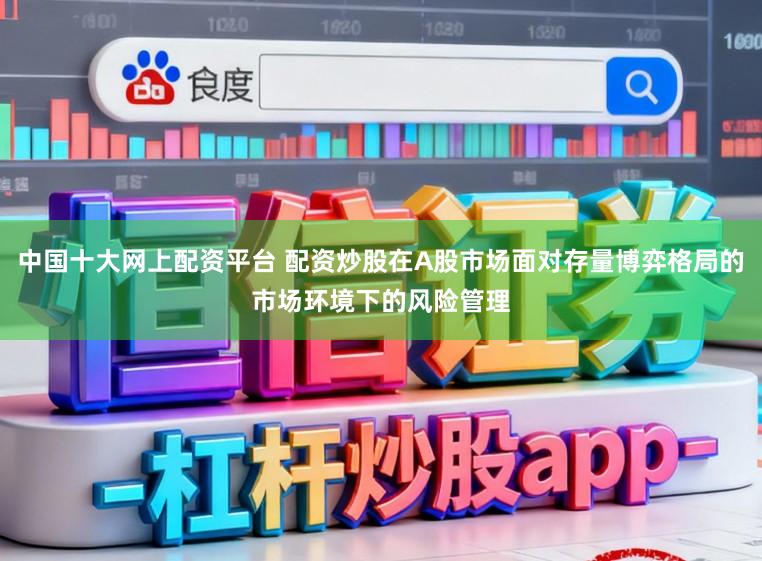 中国十大网上配资平台 配资炒股在A股市场面对存量博弈格局的市场环境下的风险管理