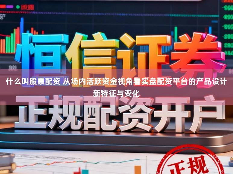 什么叫股票配资 从场内活跃资金视角看实盘配资平台的产品设计新特征与变化