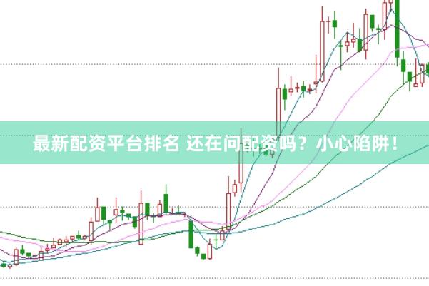 最新配资平台排名 还在问配资吗?小心陷阱!