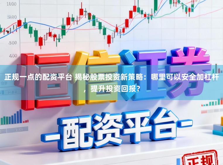 正规一点的配资平台 揭秘股票投资新策略:哪里可以安全加杠杆,提升投资回报?