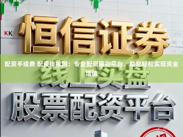 配资手续费 配资排排网:专业配资服务平台,助您轻松实现资金增值