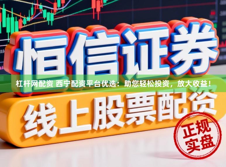 杠杆网配资 西宁配资平台优选:助您轻松投资,放大收益!
